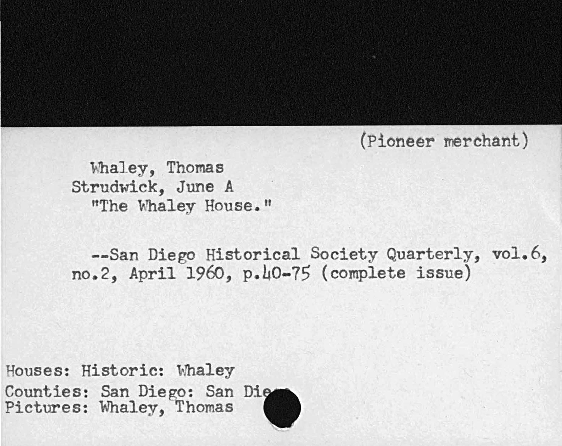 Pioneer merchantWhaley ThomasStrudwick, June AThe Whaley House.San Diego Historical Society Quarterly, vol. 6,no. 2, April 196o, p. 40- 75 complete issueHouses:  Historic:  WhaleyCounties:  San Diego:  San DiPictures:  Whaley, Thomas